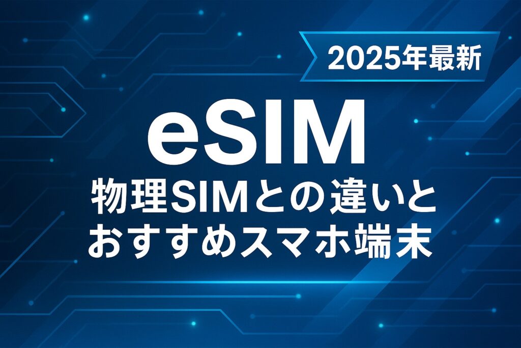 eSIMとは？物理SIMとの違いとおすすめスマホ端末【2025年最新】